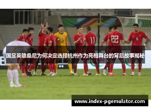 国足英雄桑尼为何决定选择杭州作为亮相舞台的背后故事揭秘