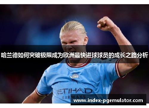 哈兰德如何突破极限成为欧洲最快进球球员的成长之路分析
