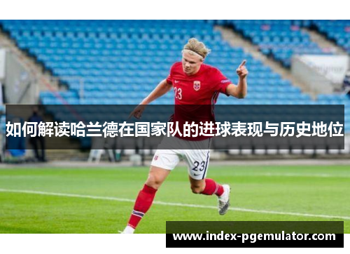 如何解读哈兰德在国家队的进球表现与历史地位