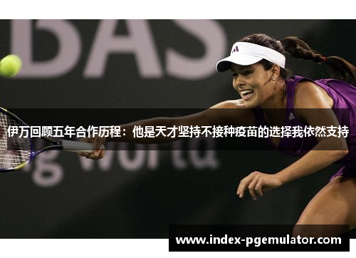 伊万回顾五年合作历程：他是天才坚持不接种疫苗的选择我依然支持