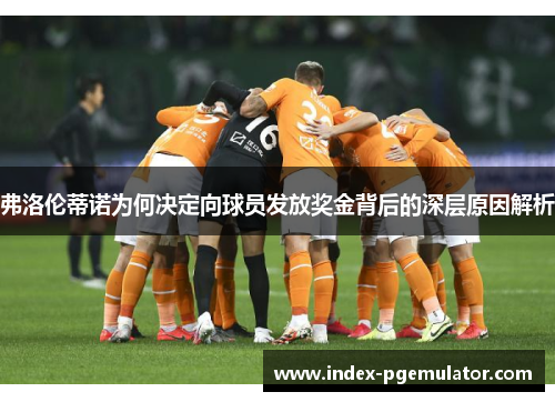 弗洛伦蒂诺为何决定向球员发放奖金背后的深层原因解析