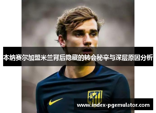 本纳赛尔加盟米兰背后隐藏的转会秘辛与深层原因分析