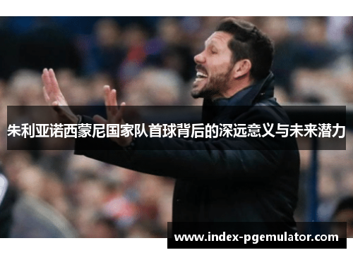 朱利亚诺西蒙尼国家队首球背后的深远意义与未来潜力