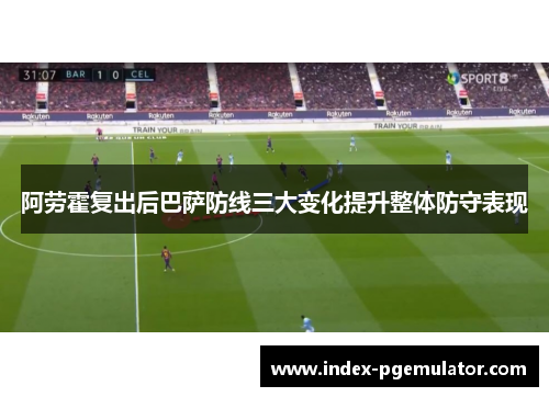 阿劳霍复出后巴萨防线三大变化提升整体防守表现