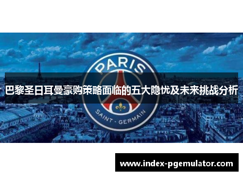 巴黎圣日耳曼豪购策略面临的五大隐忧及未来挑战分析