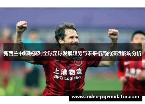 新西兰中超联赛对全球足球发展趋势与未来格局的深远影响分析
