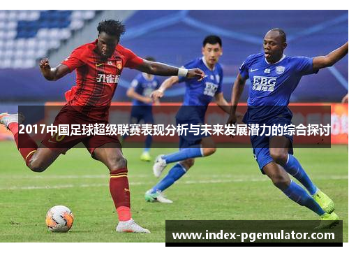 2017中国足球超级联赛表现分析与未来发展潜力的综合探讨