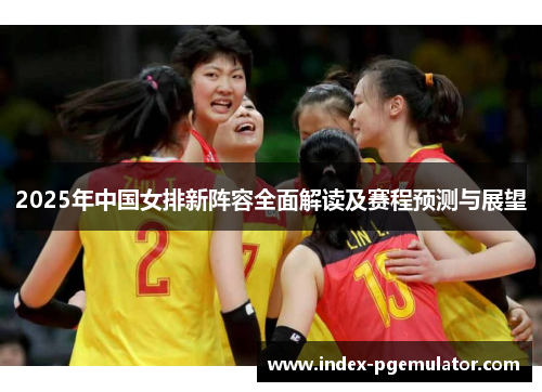 2025年中国女排新阵容全面解读及赛程预测与展望