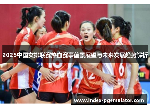 2025中国女排联赛热血赛事前景展望与未来发展趋势解析