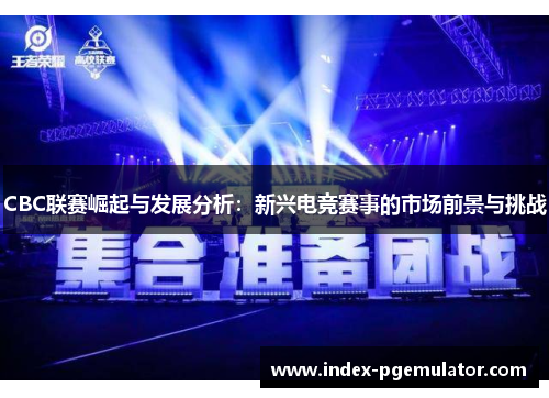 CBC联赛崛起与发展分析：新兴电竞赛事的市场前景与挑战
