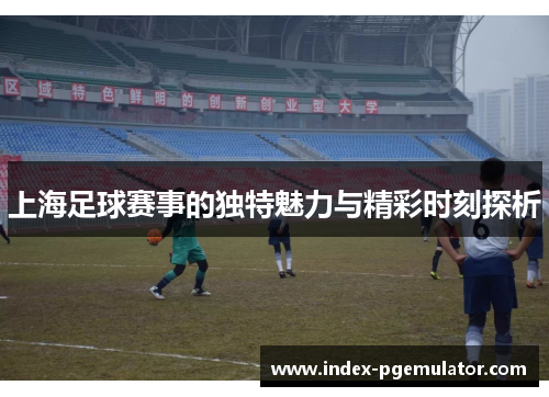 上海足球赛事的独特魅力与精彩时刻探析