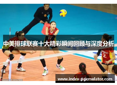 中美排球联赛十大精彩瞬间回顾与深度分析