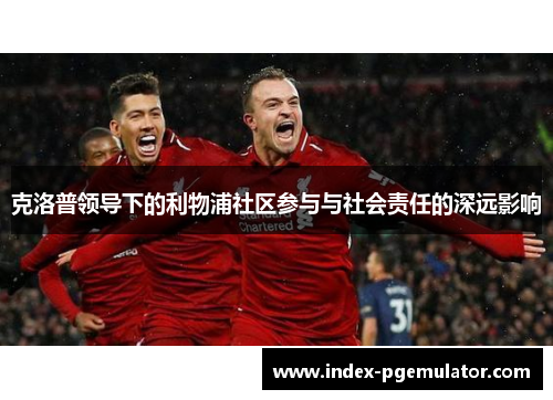 克洛普领导下的利物浦社区参与与社会责任的深远影响