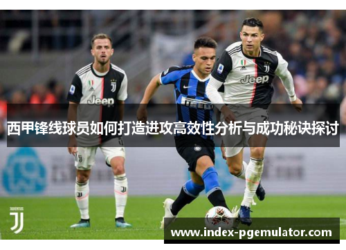 西甲锋线球员如何打造进攻高效性分析与成功秘诀探讨