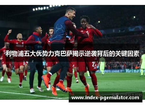 利物浦五大优势力克巴萨揭示逆袭背后的关键因素