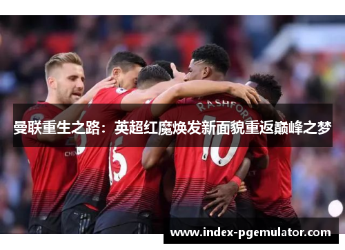 曼联重生之路：英超红魔焕发新面貌重返巅峰之梦