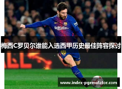 梅西C罗贝尔谁能入选西甲历史最佳阵容探讨