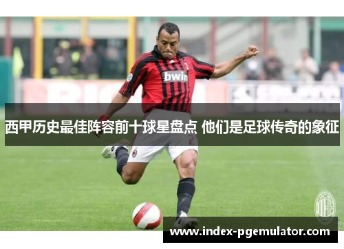 西甲历史最佳阵容前十球星盘点 他们是足球传奇的象征