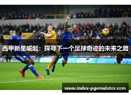 西甲新星崛起：探寻下一个足球奇迹的未来之路