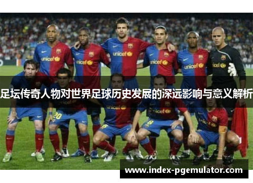 足坛传奇人物对世界足球历史发展的深远影响与意义解析