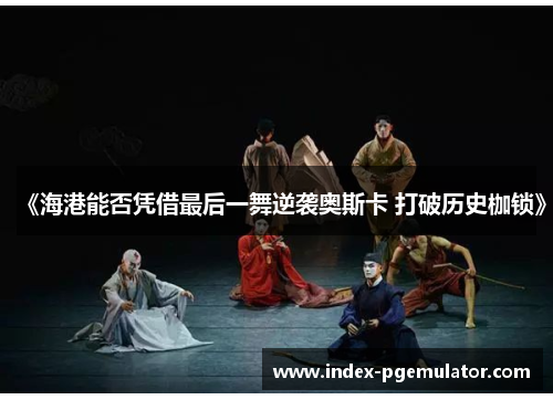 《海港能否凭借最后一舞逆袭奥斯卡 打破历史枷锁》