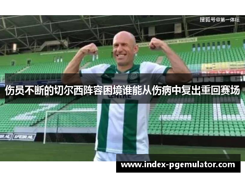 伤员不断的切尔西阵容困境谁能从伤病中复出重回赛场