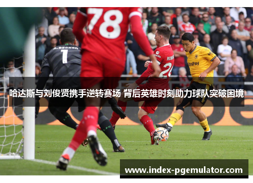 哈达斯与刘俊贤携手逆转赛场 背后英雄时刻助力球队突破困境