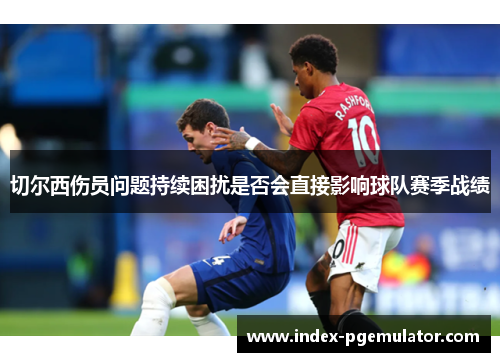 切尔西伤员问题持续困扰是否会直接影响球队赛季战绩