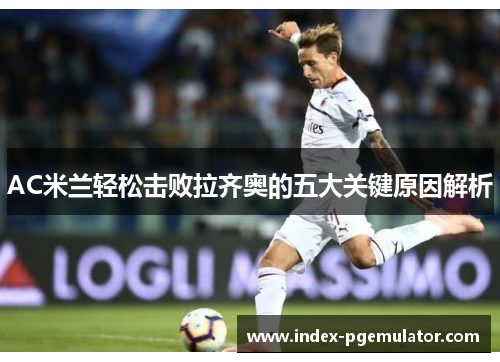 AC米兰轻松击败拉齐奥的五大关键原因解析