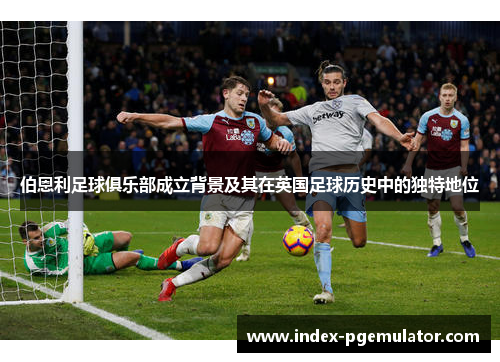 伯恩利足球俱乐部成立背景及其在英国足球历史中的独特地位