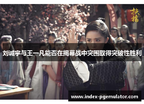 刘诚宇与王一凡能否在揭幕战中突围取得突破性胜利