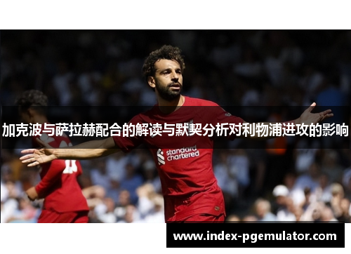 加克波与萨拉赫配合的解读与默契分析对利物浦进攻的影响