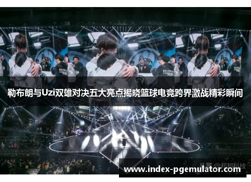 勒布朗与Uzi双雄对决五大亮点揭晓篮球电竞跨界激战精彩瞬间