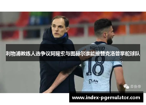 利物浦教练人选争议阿隆索与图赫尔谁能接替克洛普掌舵球队