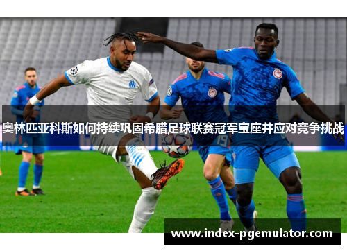 奥林匹亚科斯如何持续巩固希腊足球联赛冠军宝座并应对竞争挑战