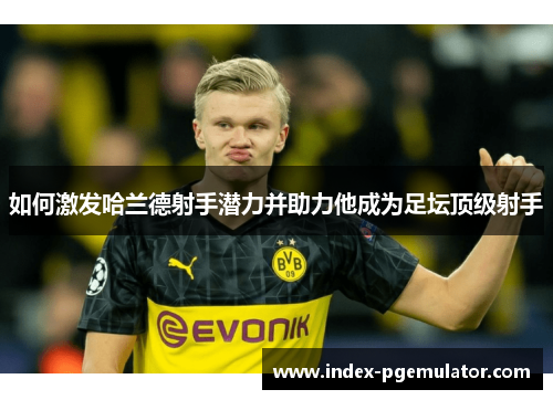 如何激发哈兰德射手潜力并助力他成为足坛顶级射手