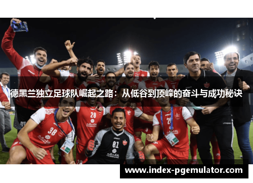 德黑兰独立足球队崛起之路：从低谷到顶峰的奋斗与成功秘诀