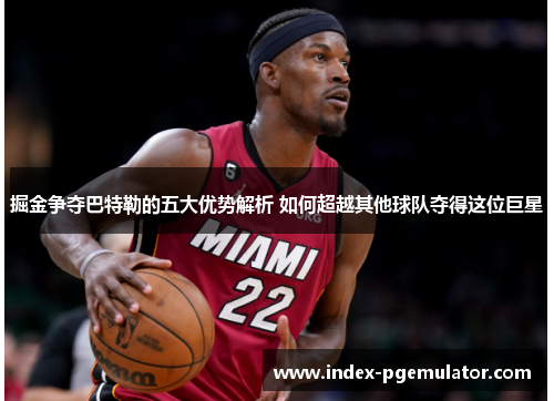 掘金争夺巴特勒的五大优势解析 如何超越其他球队夺得这位巨星