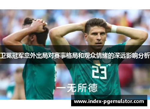 卫冕冠军意外出局对赛事格局和观众情绪的深远影响分析