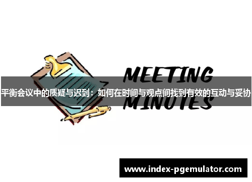 平衡会议中的质疑与迟到：如何在时间与观点间找到有效的互动与妥协