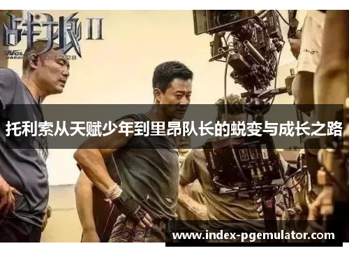 托利索从天赋少年到里昂队长的蜕变与成长之路