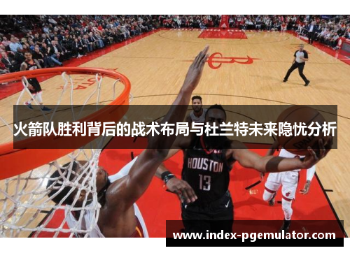 火箭队胜利背后的战术布局与杜兰特未来隐忧分析