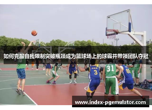 如何克服自我限制突破瓶颈成为篮球场上的球霸并带领团队夺冠