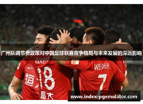 广州队调节费政策对中国足球联赛竞争格局与未来发展的深远影响