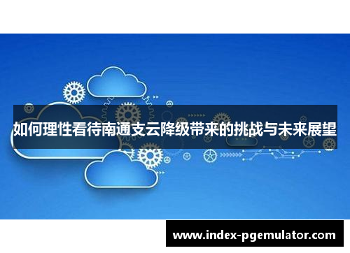 如何理性看待南通支云降级带来的挑战与未来展望