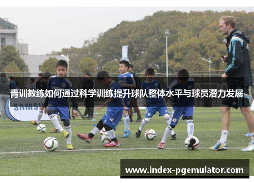青训教练如何通过科学训练提升球队整体水平与球员潜力发展