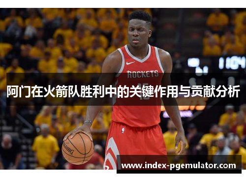 阿门在火箭队胜利中的关键作用与贡献分析