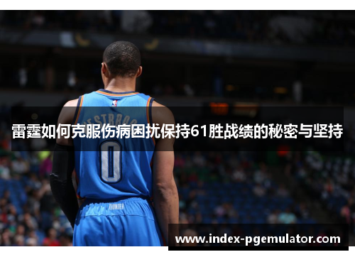 雷霆如何克服伤病困扰保持61胜战绩的秘密与坚持