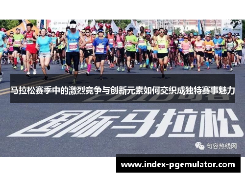 马拉松赛季中的激烈竞争与创新元素如何交织成独特赛事魅力