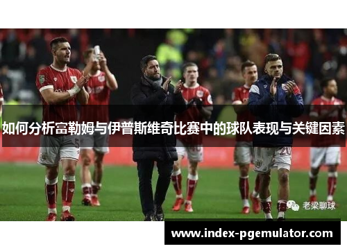 如何分析富勒姆与伊普斯维奇比赛中的球队表现与关键因素